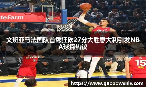 文班亚马法国队首秀狂砍27分大胜意大利引发NBA球探热议