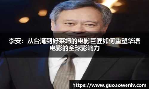 李安：从台湾到好莱坞的电影巨匠如何重塑华语电影的全球影响力