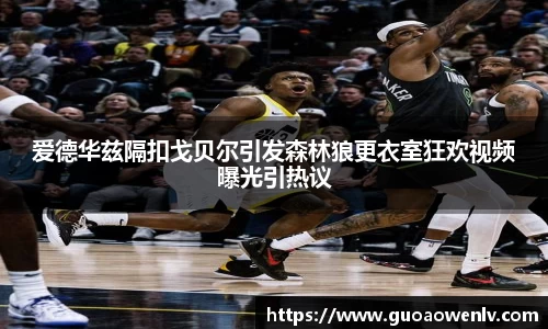 爱德华兹隔扣戈贝尔引发森林狼更衣室狂欢视频曝光引热议