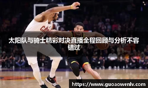 太阳队与骑士精彩对决直播全程回顾与分析不容错过