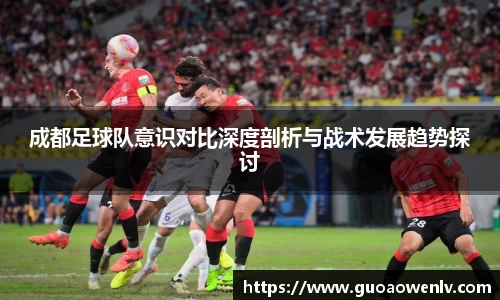 成都足球队意识对比深度剖析与战术发展趋势探讨